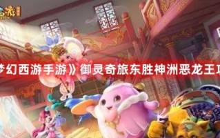 《梦幻西游手游》御灵奇旅东胜神洲恶龙王攻略