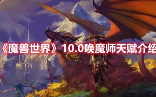 《魔兽世界》10.0唤魔师天赋介绍（魔兽世界魔法师天赋）