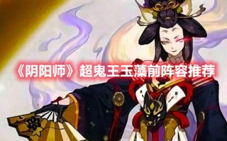 《阴阳师》超鬼王玉藻前阵容推荐（《阴阳师》超鬼王玉藻前阵容推荐图）