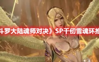 《斗罗大陆魂师对决》SP千仞雪魂环推荐（斗罗大陆魂师对决千仞雪搭配以及魂环）