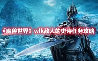 《魔兽世界》wlk敌人的史诗任务攻略（魔兽世界wlk副本攻略）