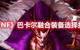 《DNF》巴卡尔融合装备选择推荐（dnf巴卡尔套装）