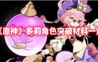 《原神》多莉角色突破材料一览（原神可莉突破材料一览）