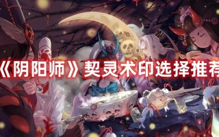 《阴阳师》契灵术印选择推荐