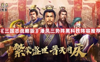 《三国志战略版》潘凤三势阵黑科技阵容推荐（三国志战略版中潘凤的黑科技阵容）