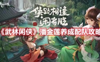 《武林闲侠》潘金莲养成配队攻略（武林闲侠阵容搭配）