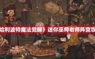 《哈利波特魔法觉醒》迷你巫师老师阵营攻略（哈利波特魔法觉醒入学巫师互助）