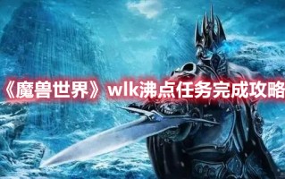 《魔兽世界》wlk沸点任务完成攻略（魔兽世界wlk副本攻略）