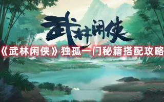 《武林闲侠》独孤一门秘籍搭配攻略（武林闲侠阵容搭配）