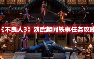 《不良人3》演武趣闻轶事任务攻略（《不良人3》演武趣闻轶事任务攻略大全）