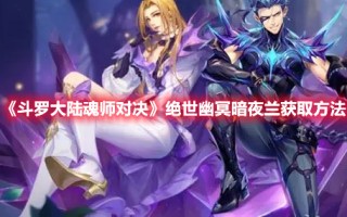 《斗罗大陆魂师对决》绝世幽冥暗夜兰获取方法（斗罗大陆魂师对决珍稀幽冥绯）