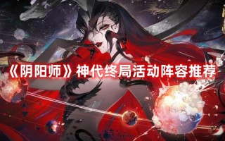 《阴阳师》神代终局活动阵容推荐