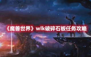 《魔兽世界》wlk破碎石板任务攻略（魔兽世界石板碎片任务怎么做）