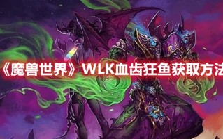 《魔兽世界》WLK血齿狂鱼获取方法（魔兽世界血肚鱼怎么获得）