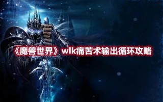 《魔兽世界》wlk痛苦术输出循环攻略（魔兽世界痛苦术士输出循环）