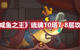 《咸鱼之王》琉璃10塔7-8层攻略