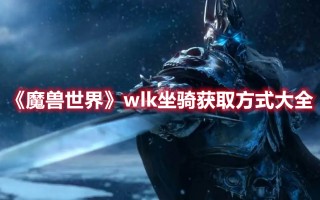 《魔兽世界》wlk坐骑获取方式大全（魔兽世界wlk坐骑攻略）