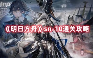 《明日方舟》sn-10通关攻略（明日方舟s 2-10）