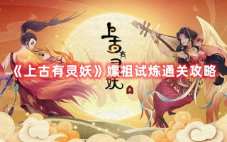 《上古有灵妖》嫘祖试炼通关攻略（上古有灵妖灵妖试炼）