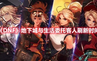 《DNF》地下城与生活委托客人刷新时间（dnf委托任务每周地下城）