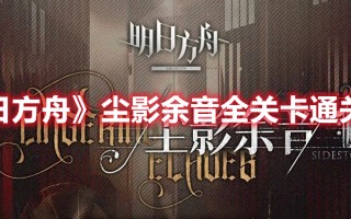 《明日方舟》尘影余音全关卡通关攻略