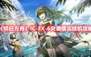 《明日方舟》IC-EX-6突袭摆完挂机攻略（明日方舟OF-EX6突袭）