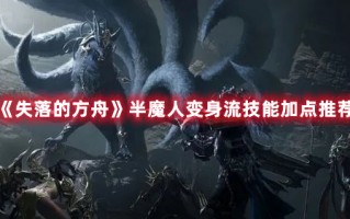 《失落的方舟》半魔人变身流技能加点推荐（失落的方舟半魔人加点攻略）