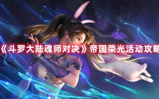 《斗罗大陆魂师对决》帝国荣光活动攻略（斗罗大陆魂师对决光环攻略组）