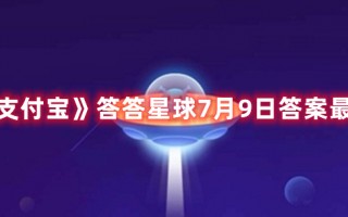 《支付宝》答答星球7月9日答案最新（支付宝答答星球题库答案）