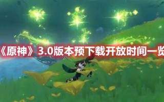 《原神》3.0版本预下载开放时间一览（原神1.3版本预下载）