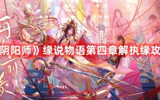 《阴阳师》缘说物语第四章解执缘攻略