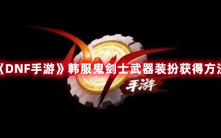 《DNF手游》韩服鬼剑士武器装扮获得方法（dnf鬼剑士武器装扮怎么获得）