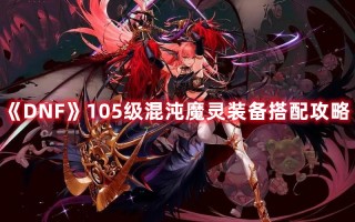 《DNF》105级混沌魔灵装备搭配攻略（dnf100级混沌魔灵装备）