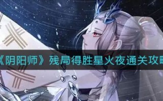 阴阳师残局得胜星火夜怎么通关（通关攻略）