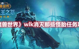 《魔兽世界》wlk消灭那些怪胎任务攻略（魔兽世界wlk剧情）