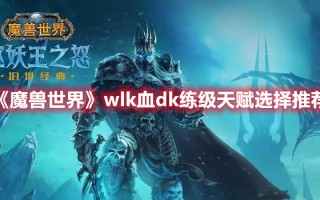 《魔兽世界》wlk血dk练级天赋选择推荐（魔兽世界dk练级用什么天赋好）