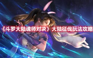 《斗罗大陆魂师对决》大陆征伐玩法攻略（斗罗大陆魂师对决攻略）