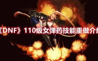 《DNF》110级女弹药技能重做介绍（dnf100级女弹药技能加点）