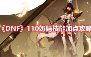 《DNF》110奶妈技能加点攻略（dnf100奶妈技能加点）