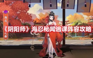 《阴阳师》海忍秘闻逃课阵容攻略