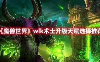 《魔兽世界》wlk术士升级天赋选择推荐（魔兽世界术士用什么天赋升级）