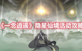 《一念逍遥》隐星仙境活动攻略（一念逍遥隐魔渊秘境）