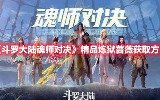 《斗罗大陆魂师对决》精品炼狱蔷薇获取方法（斗罗大陆魂师对决珍稀炼狱蔷薇）