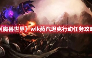 《魔兽世界》wlk蒸汽坦克行动任务攻略（魔兽世界wlk版本攻略）