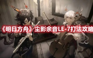 《明日方舟》尘影余音LE-7打法攻略