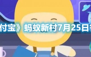 《支付宝》蚂蚁新村7月25日答案（支付宝蚂蚁庄园7月25日答案）