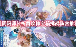 《阴阳师》祈舞唤神宝箱挑战阵容推荐