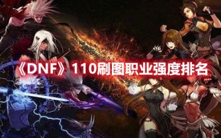 《DNF》110刷图职业强度排名（dnf100版本刷图最强职业）