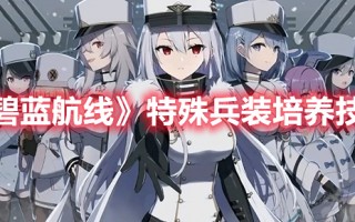 《碧蓝航线》特殊兵装培养技巧