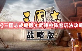 《三国志战略版》武锋枪阵容玩法攻略